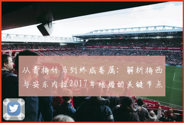 从青梅竹马到终成眷属：解析梅西与安东内拉2017年结婚的关键节点