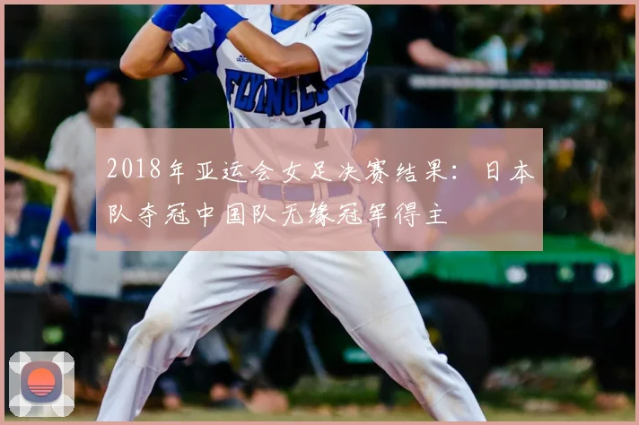 2018年亚运会女足决赛结果：日本队夺冠中国队无缘冠军得主