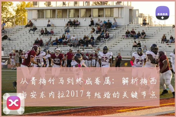 从青梅竹马到终成眷属：解析梅西与安东内拉2017年结婚的关键节点