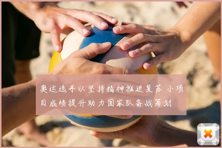 奥运选手以坚持精神推进复苏 小项目成绩提升助力国家队备战筹划