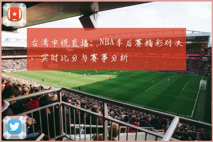 台湾中视直播：NBA季后赛精彩对决，实时比分与赛事分析