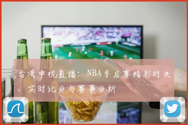 台湾中视直播：NBA季后赛精彩对决，实时比分与赛事分析