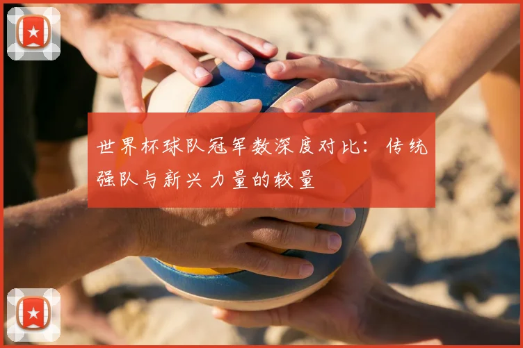 世界杯球队冠军数深度对比：传统强队与新兴力量的较量