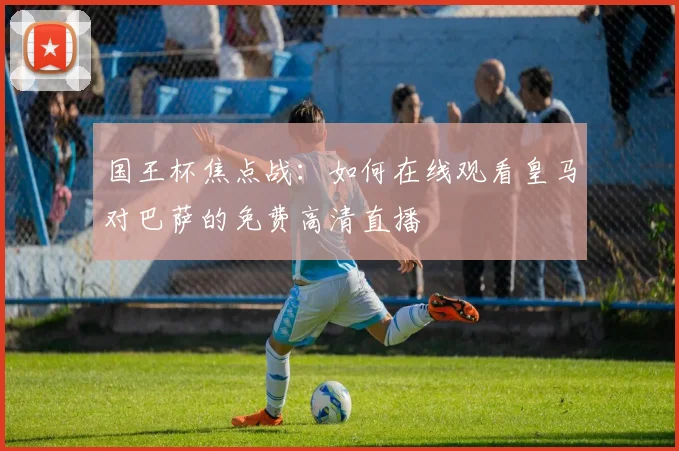 国王杯焦点战：如何在线观看皇马对巴萨的免费高清直播