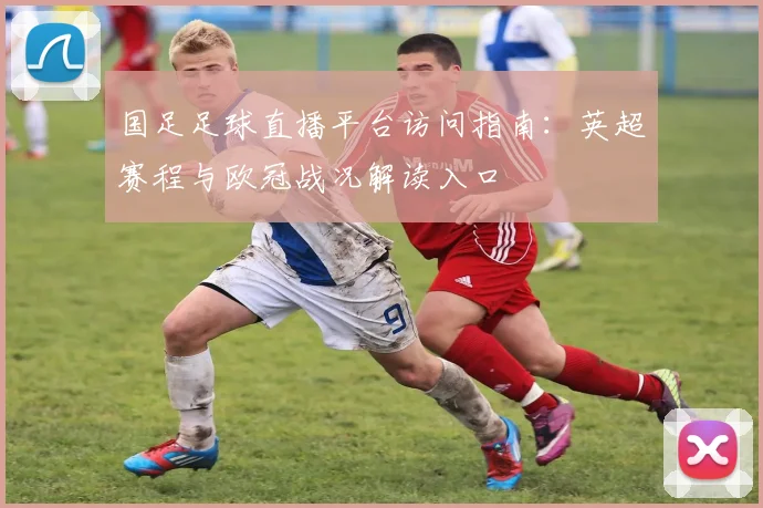 国足足球直播平台访问指南：英超赛程与欧冠战况解读入口