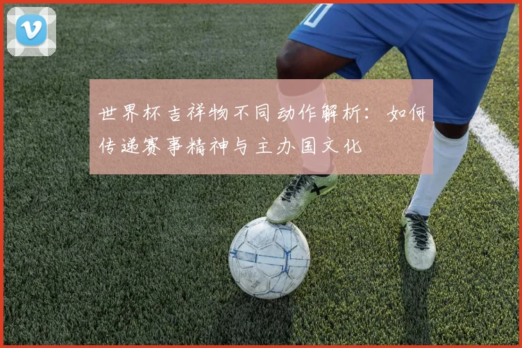 世界杯吉祥物不同动作解析：如何传递赛事精神与主办国文化