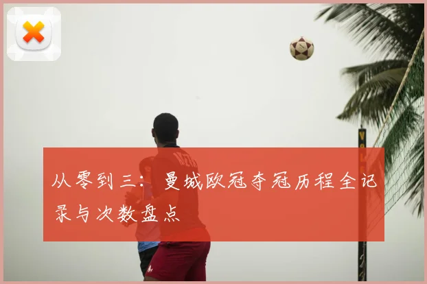 从零到三：曼城欧冠夺冠历程全记录与次数盘点
