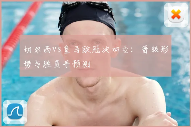 切尔西vs皇马欧冠次回合：晋级形势与胜负手预测