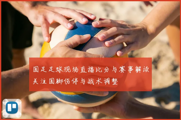 国足足球现场直播比分与赛事解读关注国脚伤停与战术调整