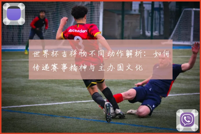 世界杯吉祥物不同动作解析：如何传递赛事精神与主办国文化