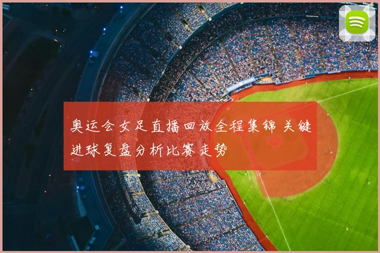 奥运会女足直播回放全程集锦 关键进球复盘分析比赛走势