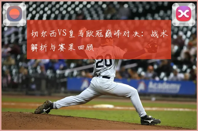 切尔西VS皇马欧冠巅峰对决：战术解析与赛果回顾