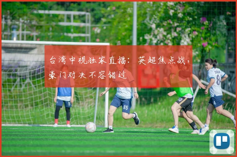 台湾中视独家直播：英超焦点战，豪门对决不容错过