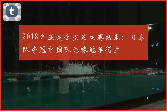2018年亚运会女足决赛结果：日本队夺冠中国队无缘冠军得主