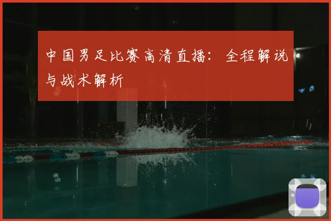 中国男足比赛高清直播：全程解说与战术解析