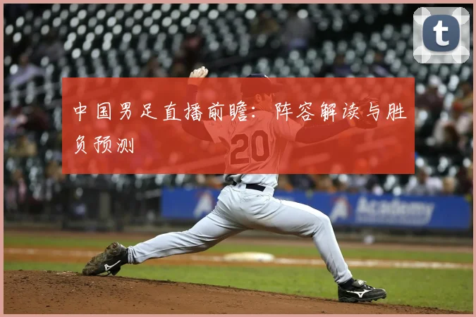 中国男足直播前瞻：阵容解读与胜负预测